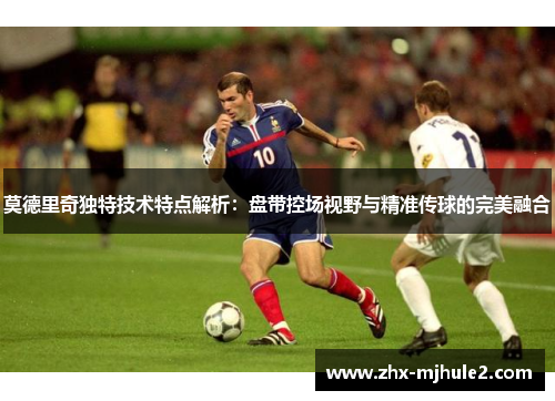 莫德里奇独特技术特点解析：盘带控场视野与精准传球的完美融合