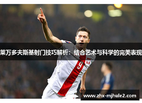 莱万多夫斯基射门技巧解析：结合艺术与科学的完美表现