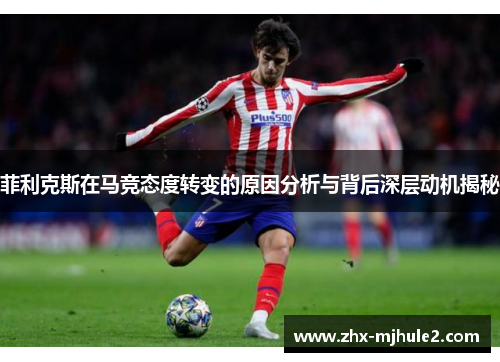 菲利克斯在马竞态度转变的原因分析与背后深层动机揭秘