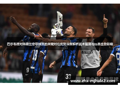 巴尔韦德对阵荷兰意甲球员的关键对位优势深度解析战术层面与比赛走势影响
