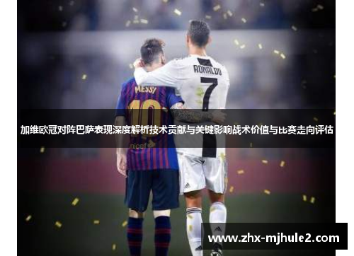 加维欧冠对阵巴萨表现深度解析技术贡献与关键影响战术价值与比赛走向评估