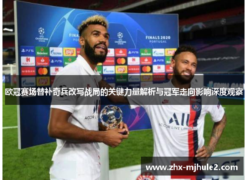 欧冠赛场替补奇兵改写战局的关键力量解析与冠军走向影响深度观察