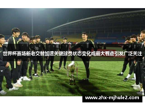 世界杯赛场新老交替加速关键球员状态变化成最大看点引发广泛关注