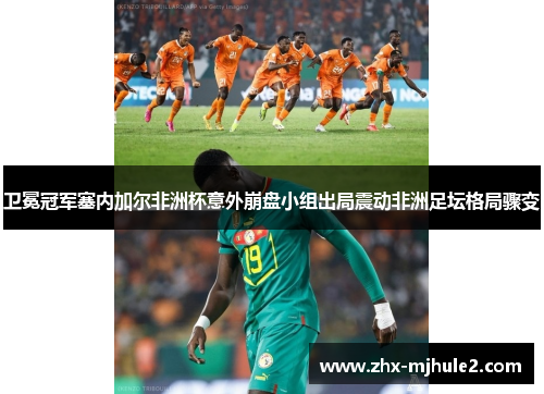 卫冕冠军塞内加尔非洲杯意外崩盘小组出局震动非洲足坛格局骤变
