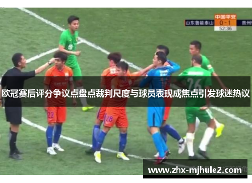欧冠赛后评分争议点盘点裁判尺度与球员表现成焦点引发球迷热议 欧冠赛后评分争议点盘点裁判尺度与球员表现成焦点引发球迷热议