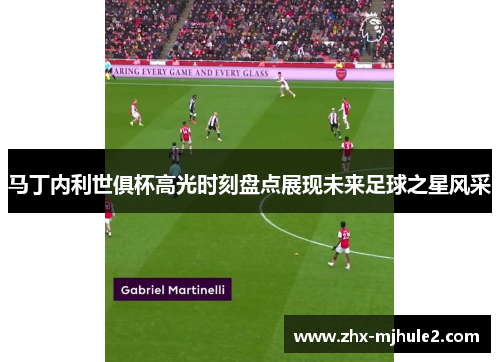 马丁内利世俱杯高光时刻盘点展现未来足球之星风采 马丁内利世俱杯高光时刻盘点展现未来足球之星风采