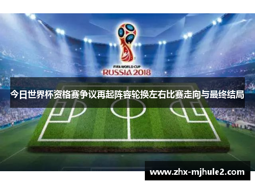今日世界杯资格赛争议再起阵容轮换左右比赛走向与最终结局 今日世界杯资格赛争议再起阵容轮换左右比赛走向与最终结局