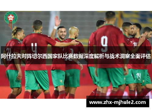 阿什拉夫对阵切尔西国家队比赛数据深度解析与战术洞察全面评估